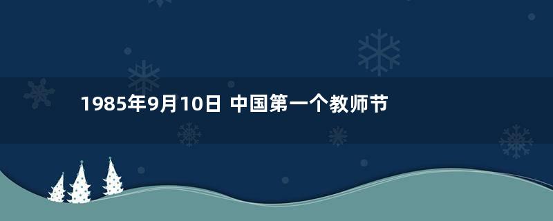1985年9月10日 中国第一个教师节